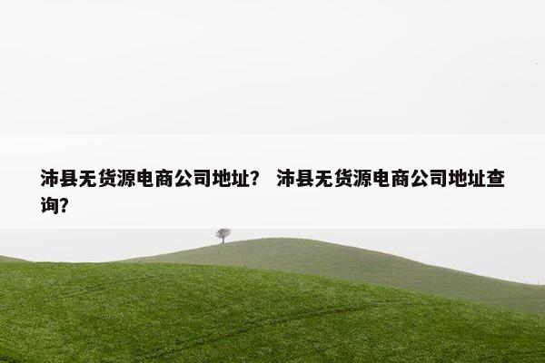 沛县无货源电商公司地址? 沛县无货源电商公司地址查询?