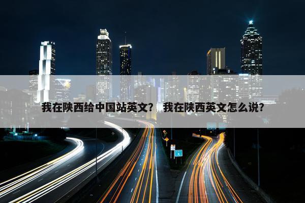 我在陕西给中国站英文？ 我在陕西英文怎么说？