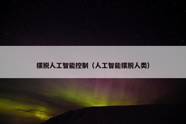 摆脱人工智能控制（人工智能摆脱人类）