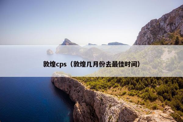 敦煌cps（敦煌几月份去最佳时间）