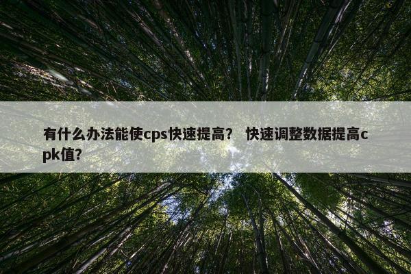 有什么办法能使cps快速提高? 快速调整数据提高cpk值?