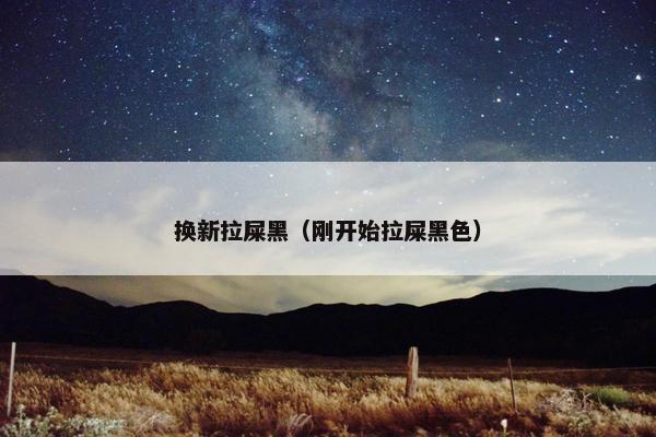 换新拉屎黑(刚开始拉屎黑色)