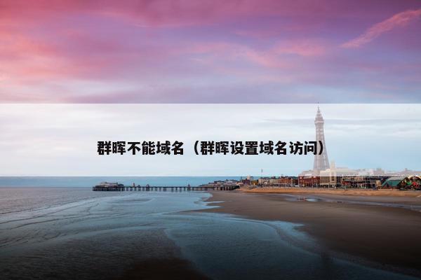 群晖不能域名（群晖设置域名访问）