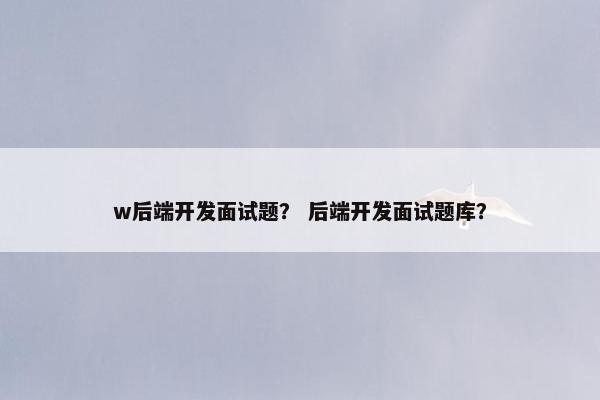 w后端开发面试题? 后端开发面试题库?