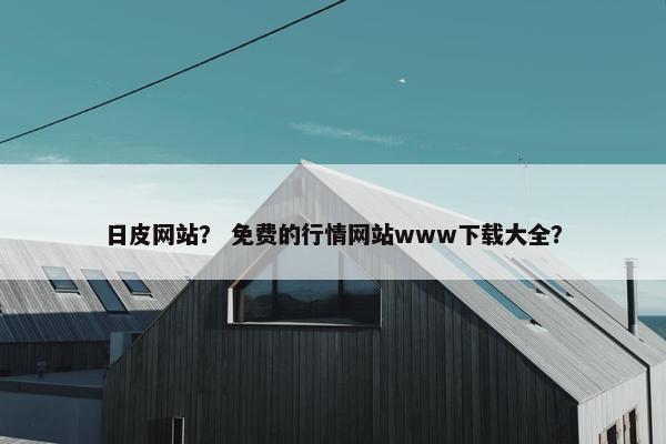 日皮网站？ 免费的行情网站www下载大全？