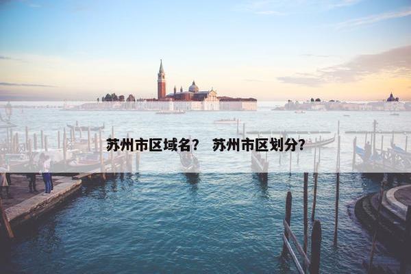 苏州市区域名？ 苏州市区划分？
