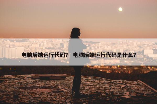 电脑后端运行代码? 电脑后端运行代码是什么?