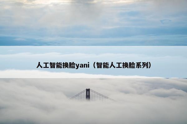 人工智能换脸yani（智能人工换脸系列）