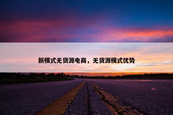 新模式无货源电商，无货源模式优势