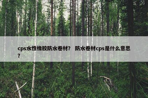 cps水性橡胶防水卷材？ 防水卷材cps是什么意思？