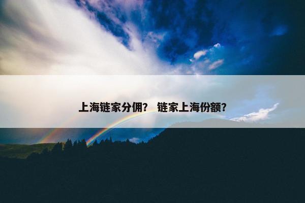 上海链家分佣？ 链家上海份额？