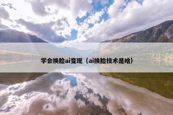 学会换脸ai变现(ai换脸技术是啥)