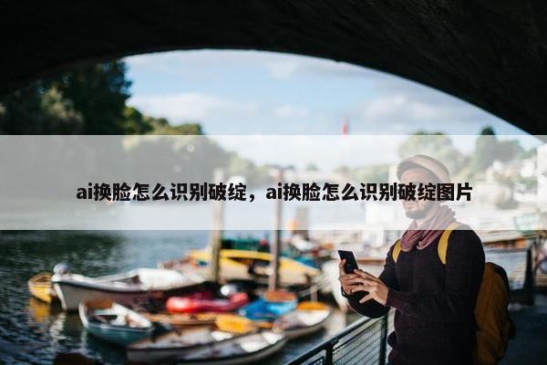 ai换脸怎么识别破绽,ai换脸怎么识别破绽图片
