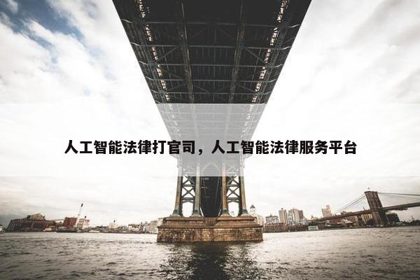 人工智能法律打官司,人工智能法律服务平台