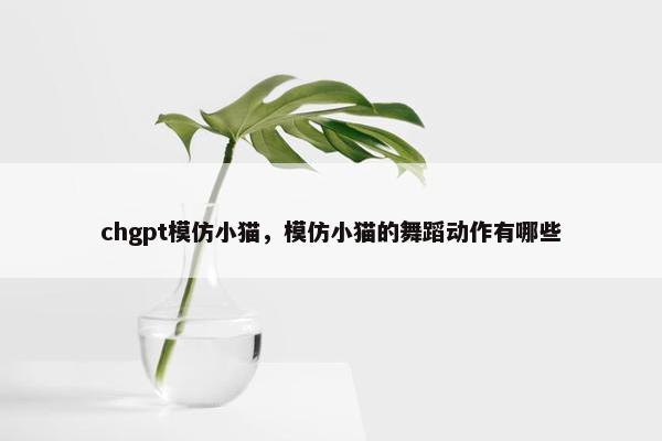 chgpt模仿小猫,模仿小猫的舞蹈动作有哪些