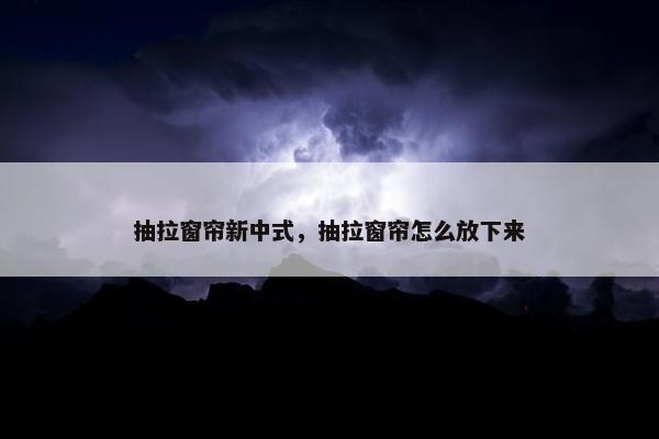 抽拉窗帘新中式,抽拉窗帘怎么放下来