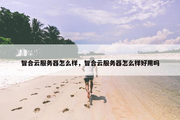 智合云服务器怎么样，智合云服务器怎么样好用吗
