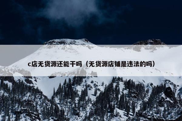 c店无货源还能干吗(无货源店铺是违法的吗)