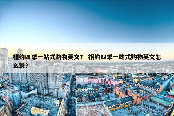 相约四季一站式购物英文？ 相约四季一站式购物英文怎么说？