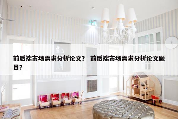 前后端市场需求分析论文? 前后端市场需求分析论文题目?