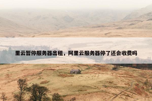 里云暂停服务器出租，阿里云服务器停了还会收费吗