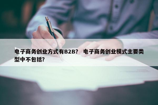 电子商务创业方式有B2B？ 电子商务创业模式主要类型中不包括？
