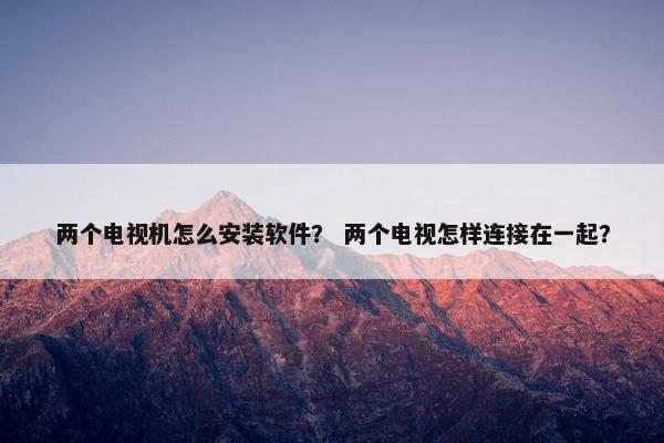 两个电视机怎么安装软件? 两个电视怎样连接在一起?