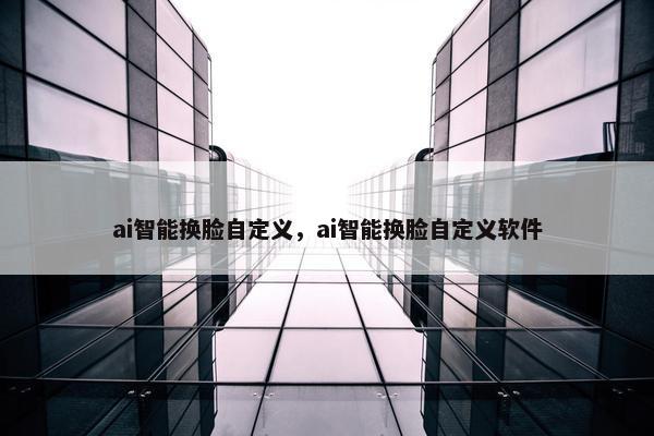 ai智能换脸自定义，ai智能换脸自定义软件