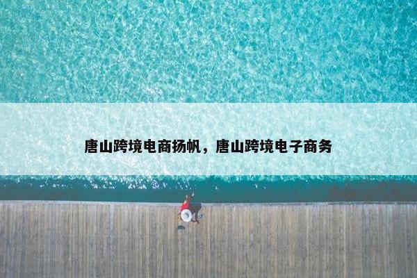 唐山跨境电商扬帆,唐山跨境电子商务