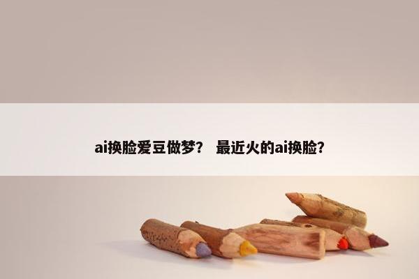 ai换脸爱豆做梦？ 最近火的ai换脸？