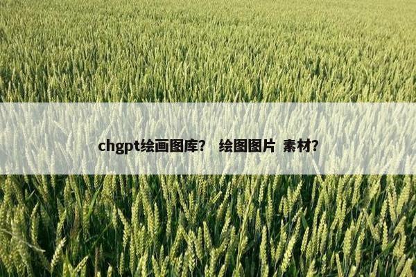 chgpt绘画图库? 绘图图片 素材? chgpt绘画图库? 绘图图片 素材?