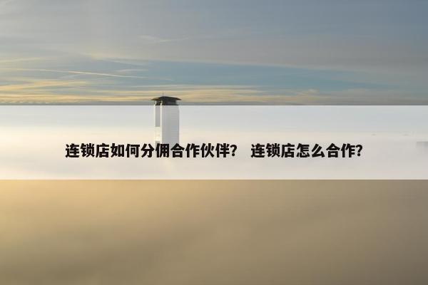 连锁店如何分佣合作伙伴? 连锁店怎么合作?