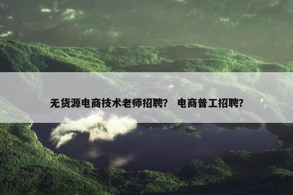 无货源电商技术老师招聘？ 电商普工招聘？