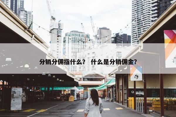 分销分佣指什么? 什么是分销佣金?