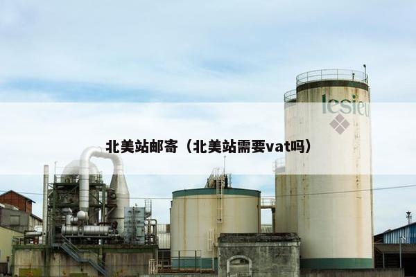 北美站邮寄(北美站需要vat吗)