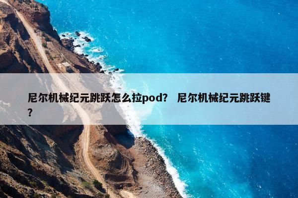尼尔机械纪元跳跃怎么拉pod？ 尼尔机械纪元跳跃键？