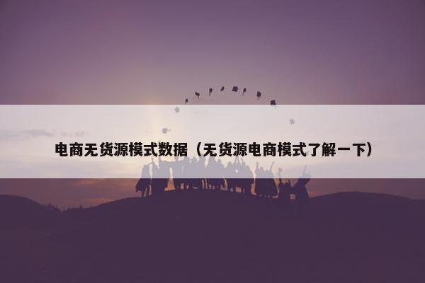 电商无货源模式数据（无货源电商模式了解一下）