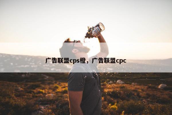 广告联盟cps橙,广告联盟cpc