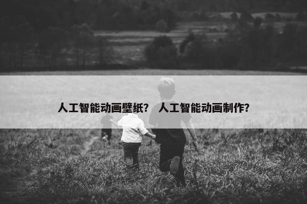 人工智能动画壁纸？ 人工智能动画制作？