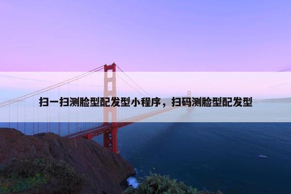 扫一扫测脸型配发型小程序,扫码测脸型配发型 扫一扫测脸型配发型小程序,扫码测脸型配发型