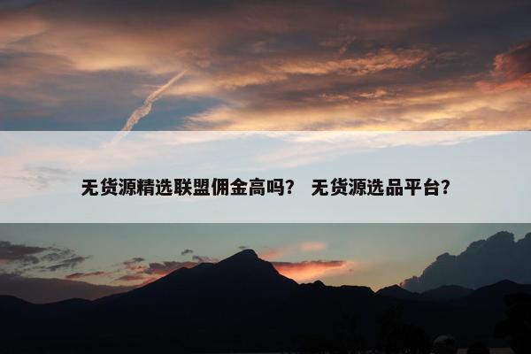 无货源精选联盟佣金高吗？ 无货源选品平台？