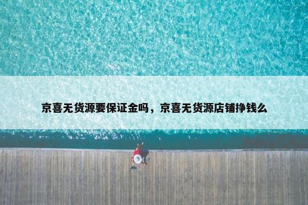 京喜无货源要保证金吗,京喜无货源店铺挣钱么