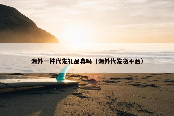 海外一件代发礼品真吗（海外代发货平台）