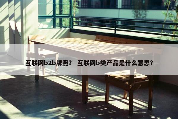 互联网b2b牌照？ 互联网b类产品是什么意思？