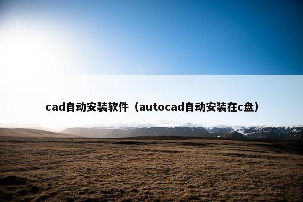cad自动安装软件（autocad自动安装在c盘）