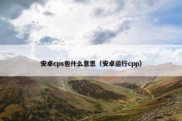 安卓cps包什么意思（安卓运行cpp）