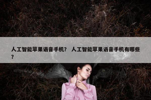 人工智能苹果语音手机？ 人工智能苹果语音手机有哪些？