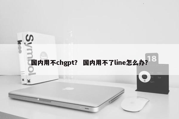 国内用不chgpt？ 国内用不了line怎么办？