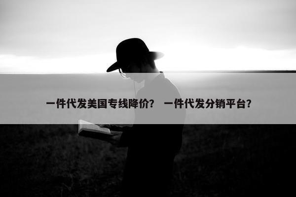 一件代发美国专线降价？ 一件代发分销平台？
