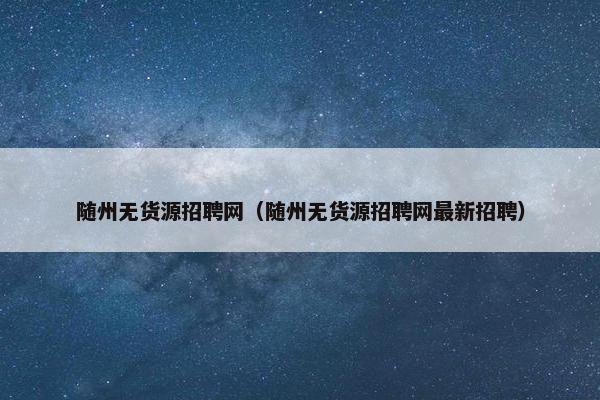 随州无货源招聘网（随州无货源招聘网最新招聘）